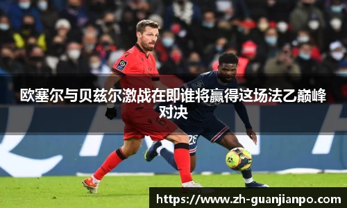 欧塞尔与贝兹尔激战在即谁将赢得这场法乙巅峰对决