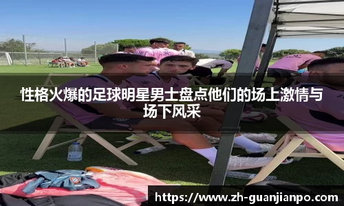 性格火爆的足球明星男士盘点他们的场上激情与场下风采
