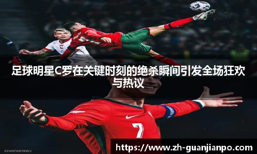 足球明星C罗在关键时刻的绝杀瞬间引发全场狂欢与热议