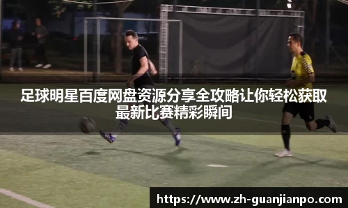 足球明星百度网盘资源分享全攻略让你轻松获取最新比赛精彩瞬间