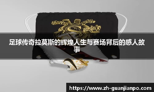 足球传奇拉莫斯的辉煌人生与赛场背后的感人故事